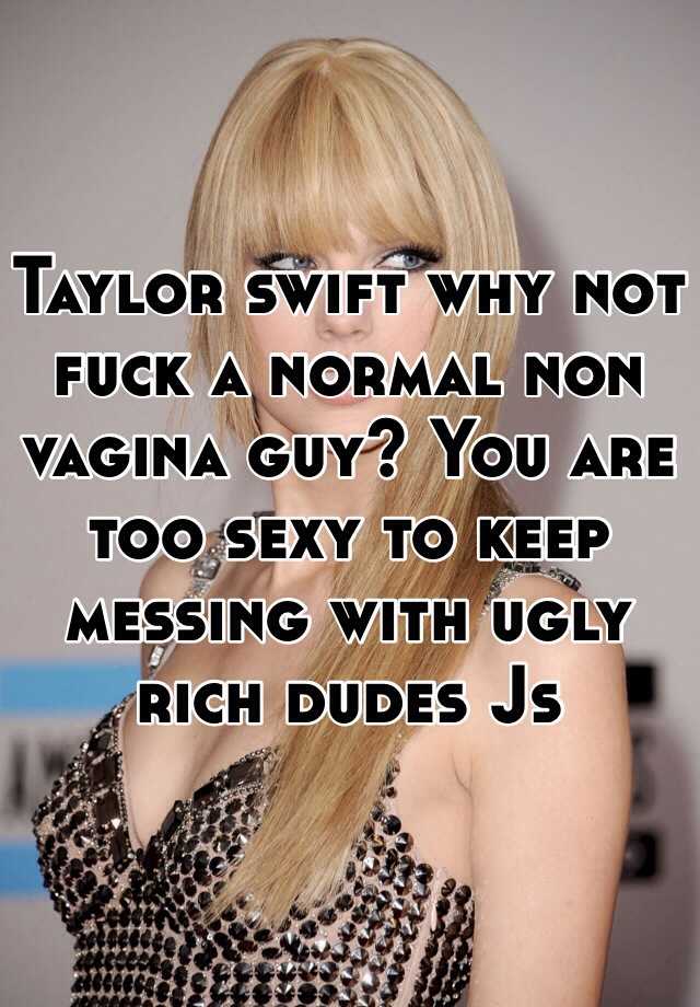 Taylor swift why not fuck a normal non vagina guy? You are too sexy to keep messing with ugly rich dudes Js