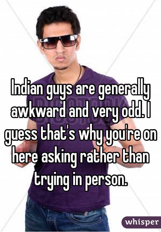 Indian guys are generally awkward and very odd. I guess that's why you're on here asking rather than trying in person. 