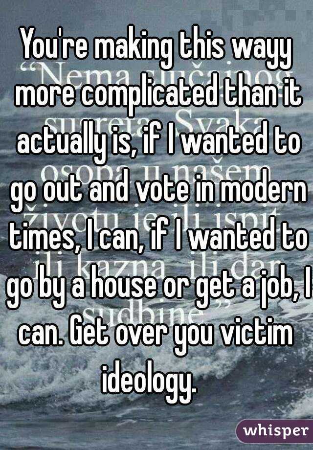 You're making this wayy more complicated than it actually is, if I wanted to go out and vote in modern times, I can, if I wanted to go by a house or get a job, I can. Get over you victim  ideology.   