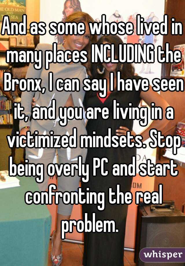 And as some whose lived in many places INCLUDING the Bronx, I can say I have seen it, and you are living in a victimized mindsets. Stop being overly PC and start confronting the real problem.  