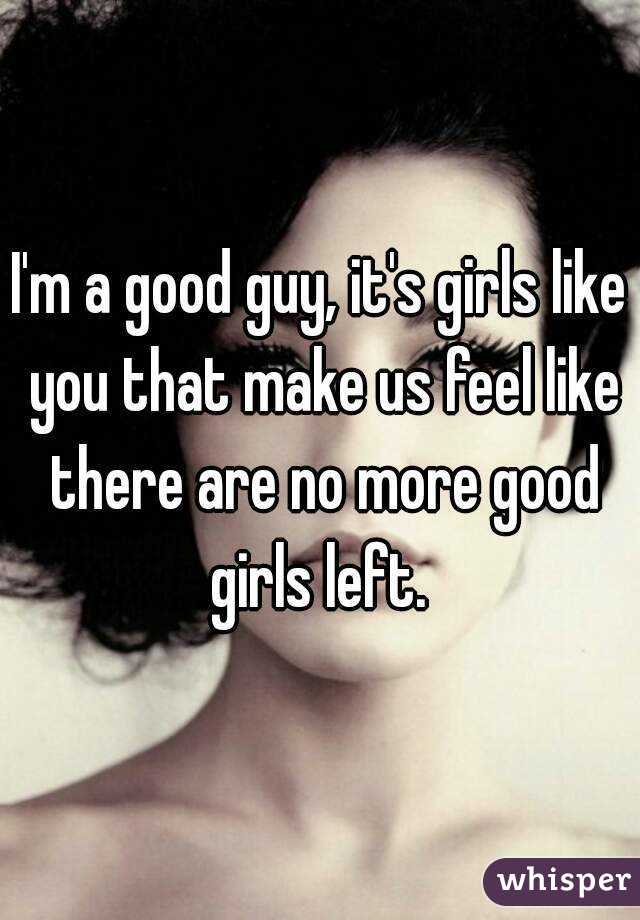 I'm a good guy, it's girls like you that make us feel like there are no more good girls left. 