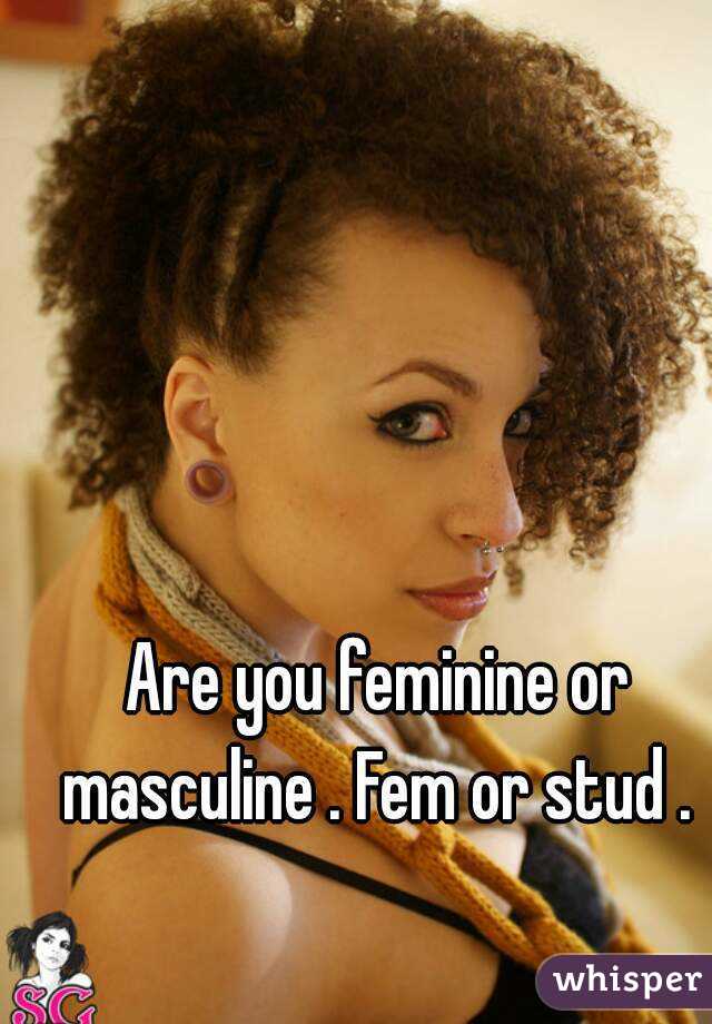 Are you feminine or masculine . Fem or stud . 