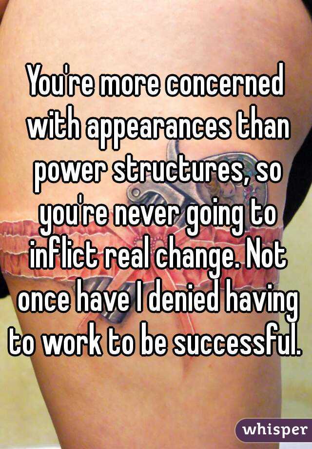 You're more concerned with appearances than power structures, so you're never going to inflict real change. Not once have I denied having to work to be successful. 