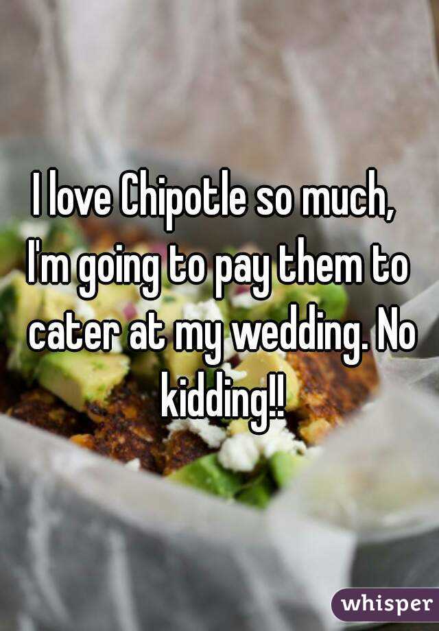 I love Chipotle so much, 
I'm going to pay them to cater at my wedding. No kidding!!