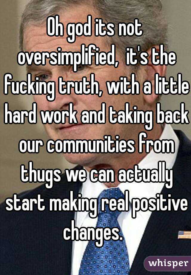 Oh god its not oversimplified,  it's the fucking truth, with a little hard work and taking back our communities from thugs we can actually start making real positive changes.  