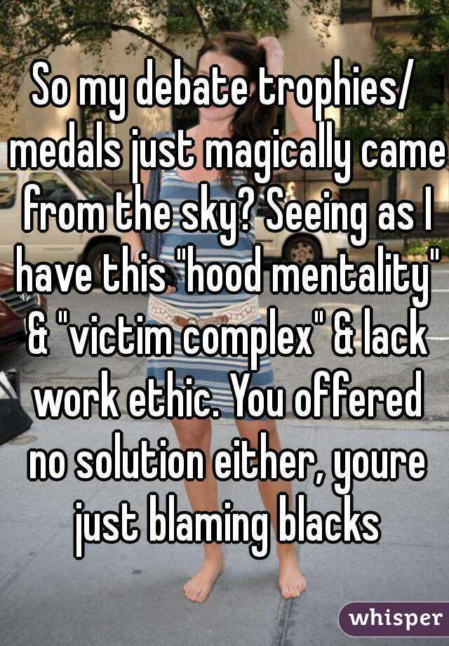 So my debate trophies/ medals just magically came from the sky? Seeing as I have this "hood mentality" & "victim complex" & lack work ethic. You offered no solution either, youre just blaming blacks