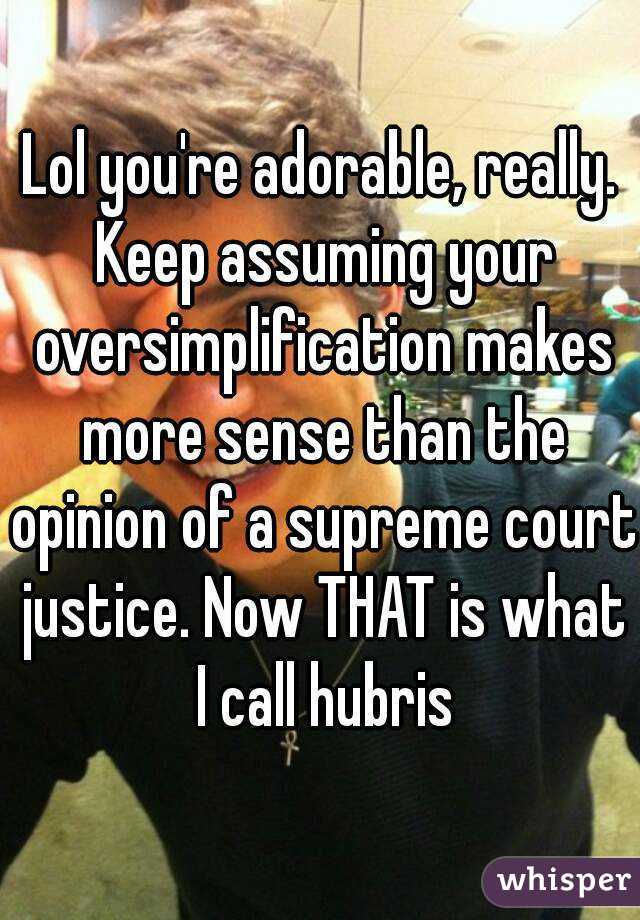 Lol you're adorable, really. Keep assuming your oversimplification makes more sense than the opinion of a supreme court justice. Now THAT is what I call hubris