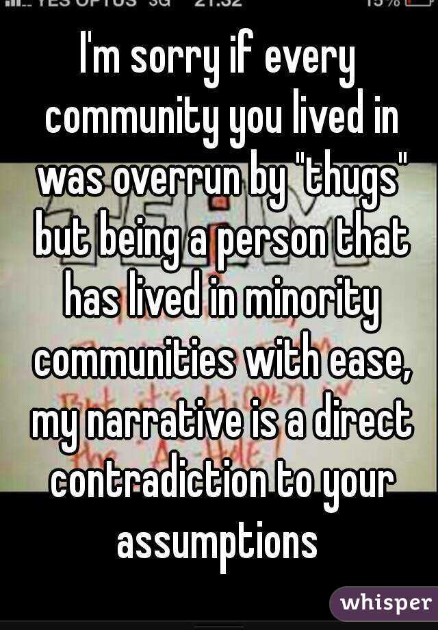 I'm sorry if every community you lived in was overrun by "thugs" but being a person that has lived in minority communities with ease, my narrative is a direct contradiction to your assumptions 