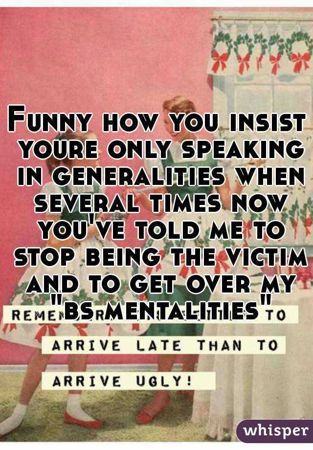 Funny how you insist youre only speaking in generalities when several times now you've told me to stop being the victim and to get over my "bs mentalities"