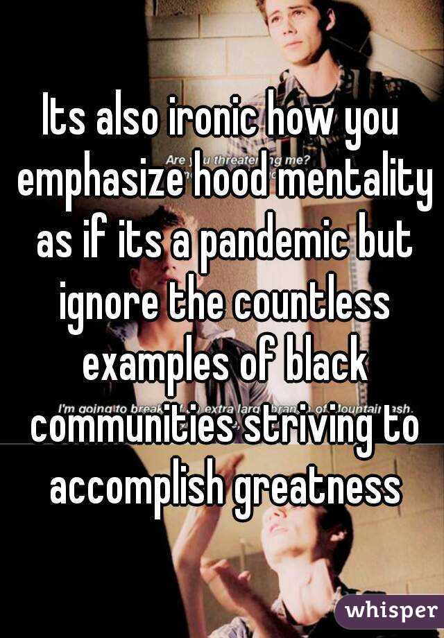 Its also ironic how you emphasize hood mentality as if its a pandemic but ignore the countless examples of black communities striving to accomplish greatness