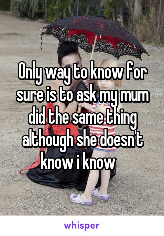 Only way to know for sure is to ask my mum did the same thing although she doesn't know i know   