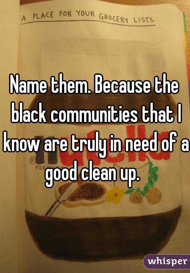 Name them. Because the black communities that I know are truly in need of a good clean up.  