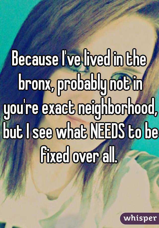 Because I've lived in the bronx, probably not in you're exact neighborhood, but I see what NEEDS to be fixed over all. 