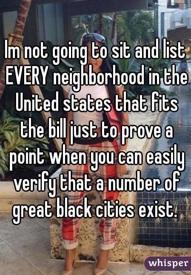 Im not going to sit and list EVERY neighborhood in the United states that fits the bill just to prove a point when you can easily verify that a number of great black cities exist. 