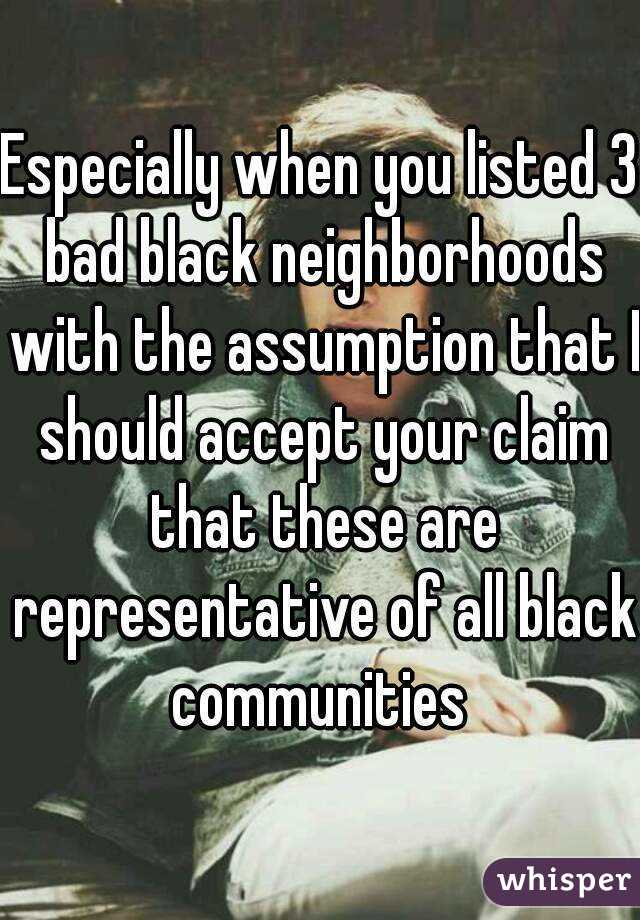 Especially when you listed 3 bad black neighborhoods with the assumption that I should accept your claim that these are representative of all black communities 