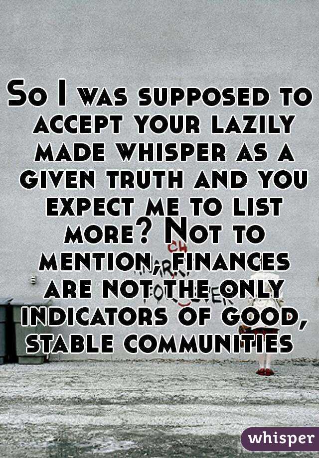 So I was supposed to accept your lazily made whisper as a given truth and you expect me to list more? Not to mention, finances are not the only indicators of good, stable communities 