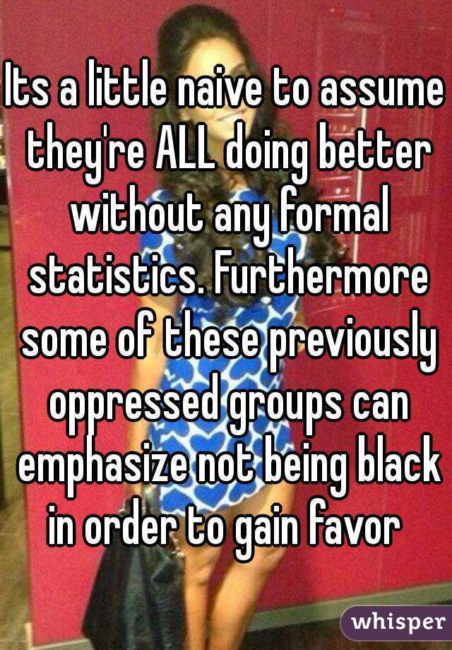 Its a little naive to assume they're ALL doing better without any formal statistics. Furthermore some of these previously oppressed groups can emphasize not being black in order to gain favor 