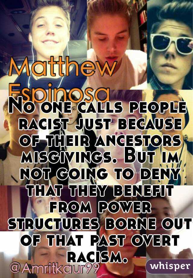 No one calls people racist just because of their ancestors misgivings. But im not going to deny that they benefit from power structures borne out of that past overt racism. 