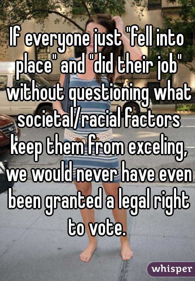 If everyone just "fell into place" and "did their job" without questioning what societal/racial factors keep them from exceling, we would never have even been granted a legal right to vote. 