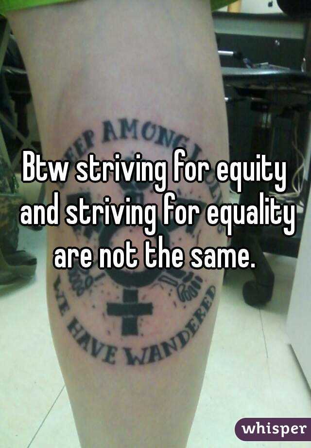 Btw striving for equity and striving for equality are not the same. 