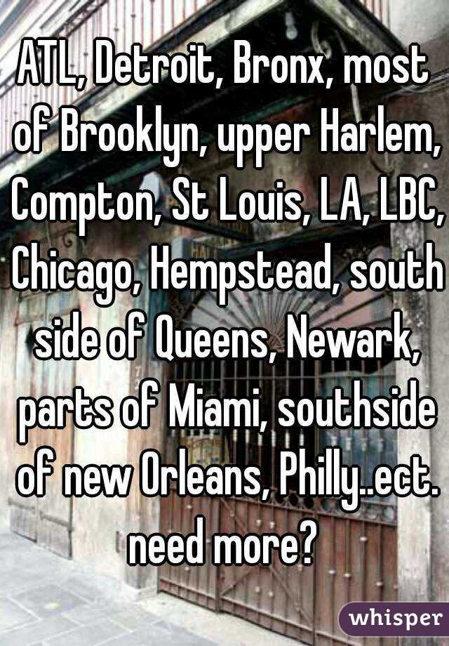 ATL, Detroit, Bronx, most of Brooklyn, upper Harlem, Compton, St Louis, LA, LBC, Chicago, Hempstead, south side of Queens, Newark, parts of Miami, southside of new Orleans, Philly..ect. need more? 