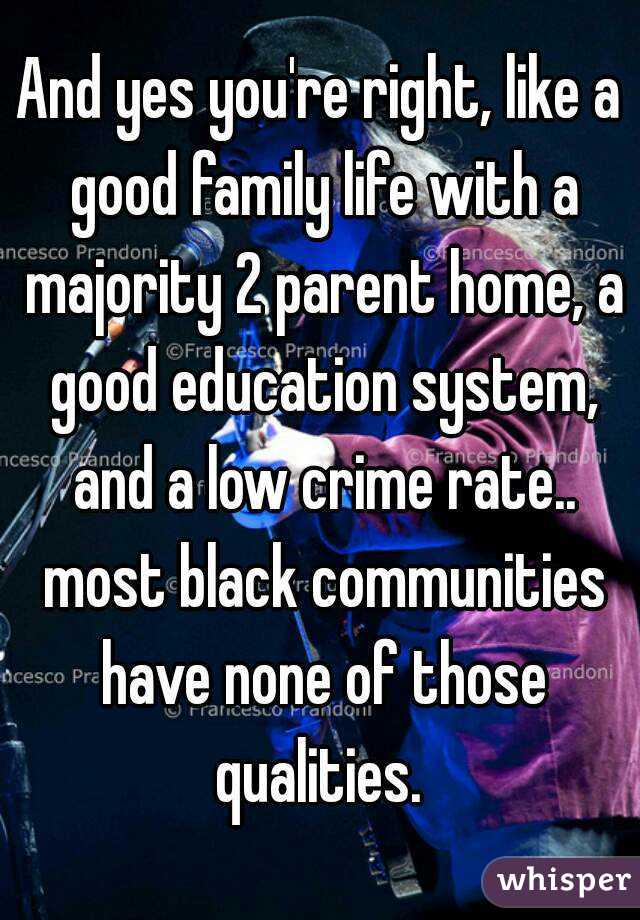 And yes you're right, like a good family life with a majority 2 parent home, a good education system, and a low crime rate.. most black communities have none of those qualities. 