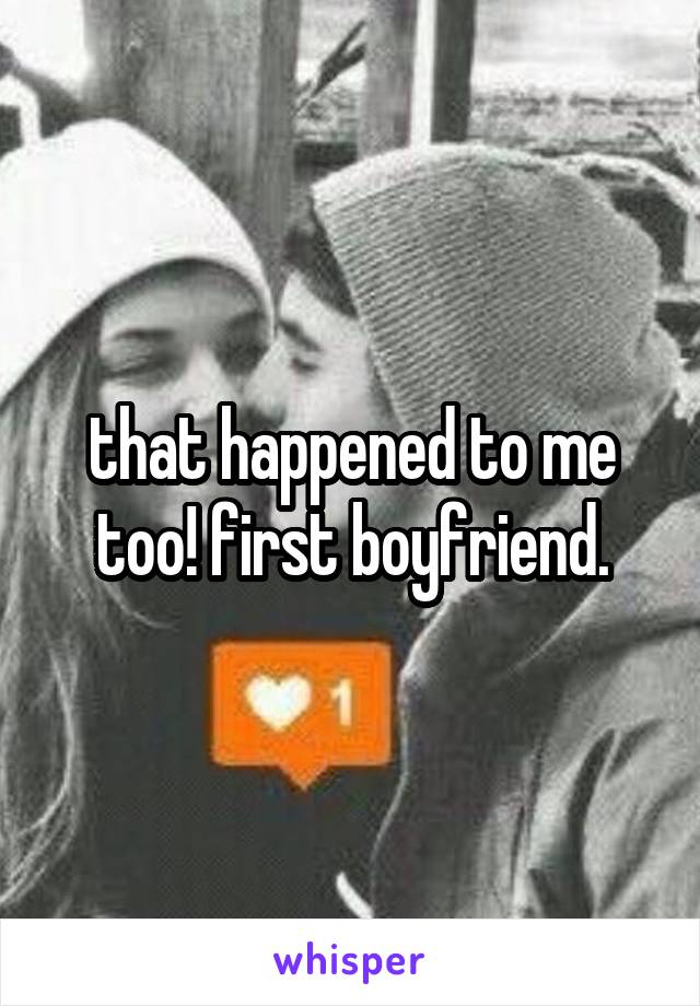 that happened to me too! first boyfriend.