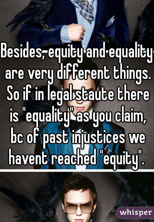 Besides, equity and equality are very different things. So if in legal staute there is "equality" as you claim, bc of past injustices we havent reached "equity". 