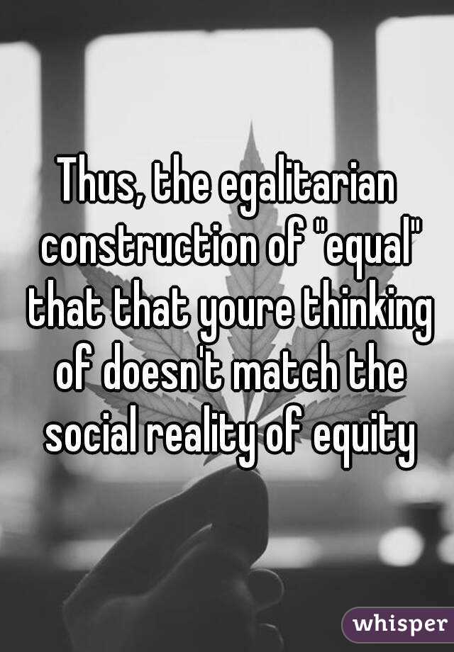 Thus, the egalitarian construction of "equal" that that youre thinking of doesn't match the social reality of equity