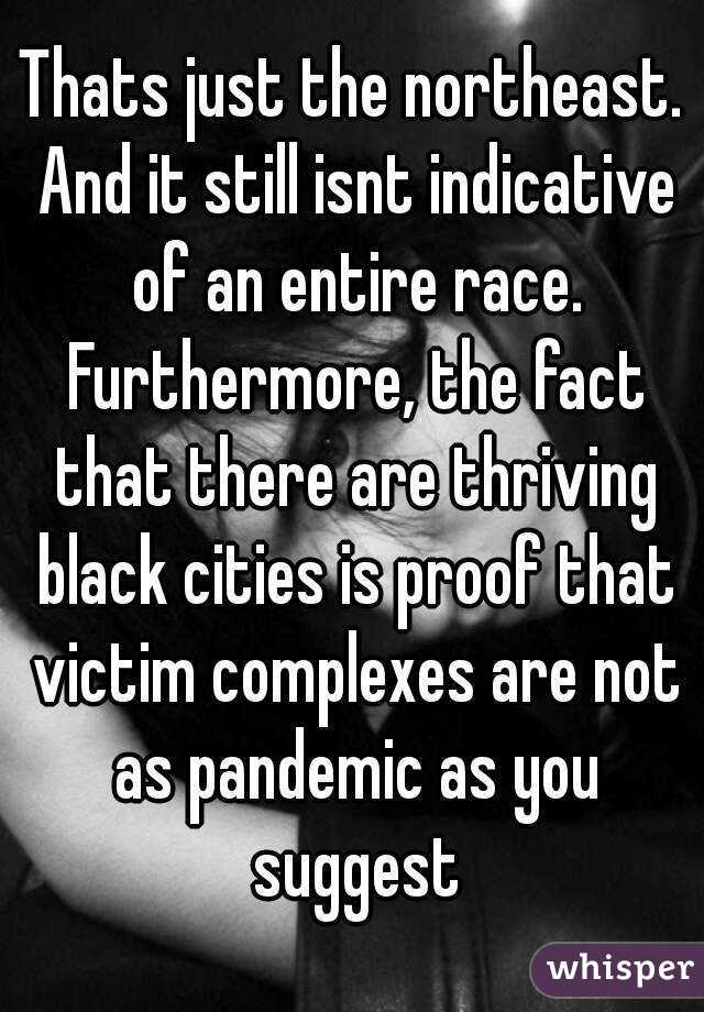 Thats just the northeast. And it still isnt indicative of an entire race. Furthermore, the fact that there are thriving black cities is proof that victim complexes are not as pandemic as you suggest