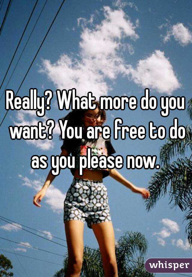 Really? What more do you want? You are free to do as you please now. 