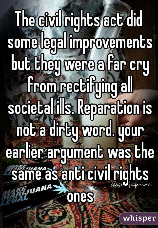 The civil rights act did some legal improvements but they were a far cry from rectifying all societal ills. Reparation is not a dirty word. your earlier argument was the same as anti civil rights ones