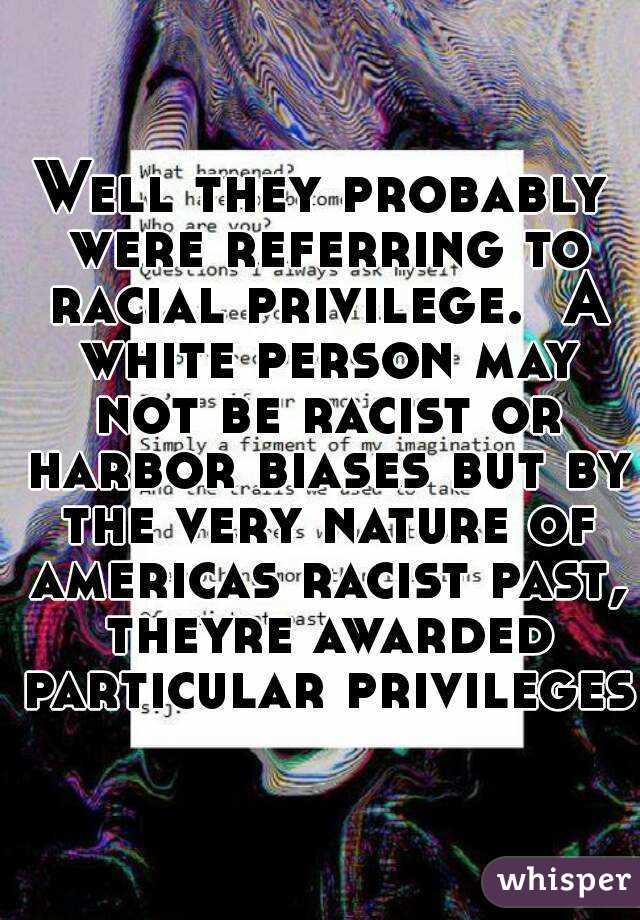 Well they probably were referring to racial privilege.  A white person may not be racist or harbor biases but by the very nature of americas racist past, theyre awarded particular privileges