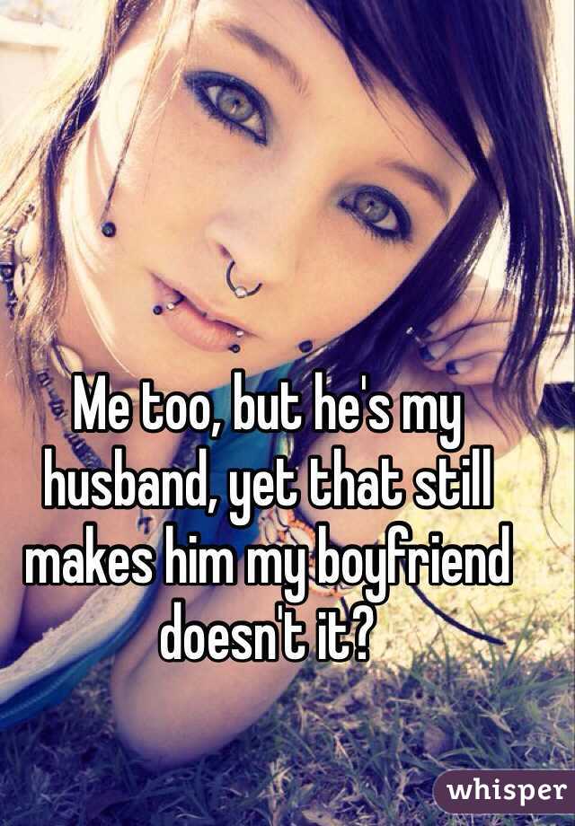Me too, but he's my husband, yet that still makes him my boyfriend doesn't it? 