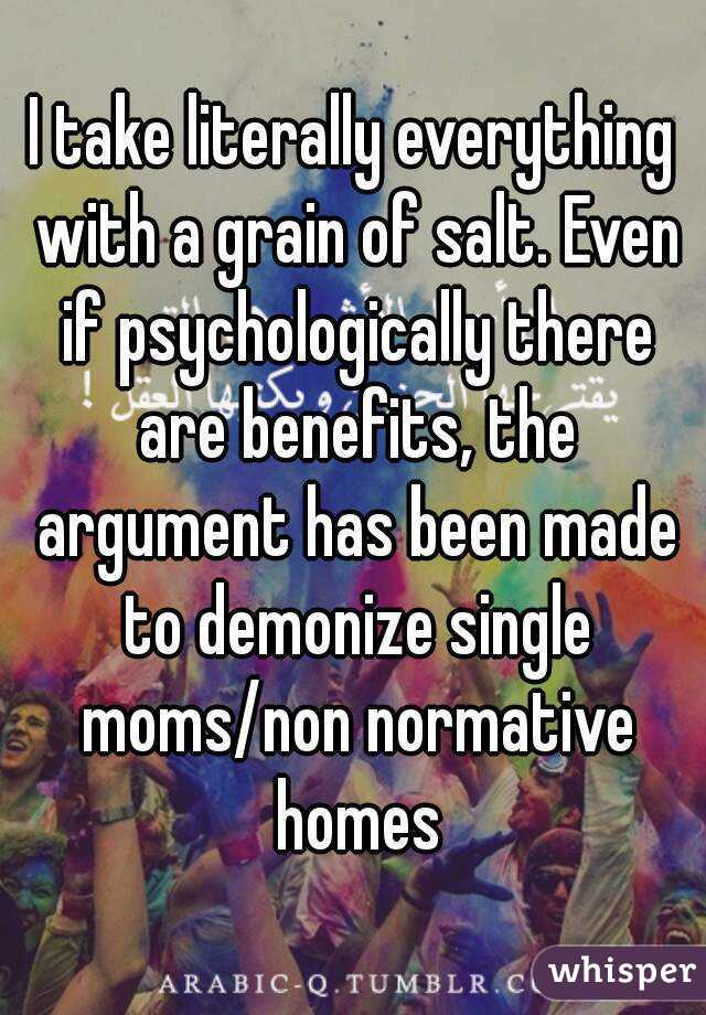 I take literally everything with a grain of salt. Even if psychologically there are benefits, the argument has been made to demonize single moms/non normative homes