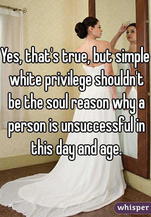 Yes, that's true, but simple white privilege shouldn't be the soul reason why a person is unsuccessful in this day and age.