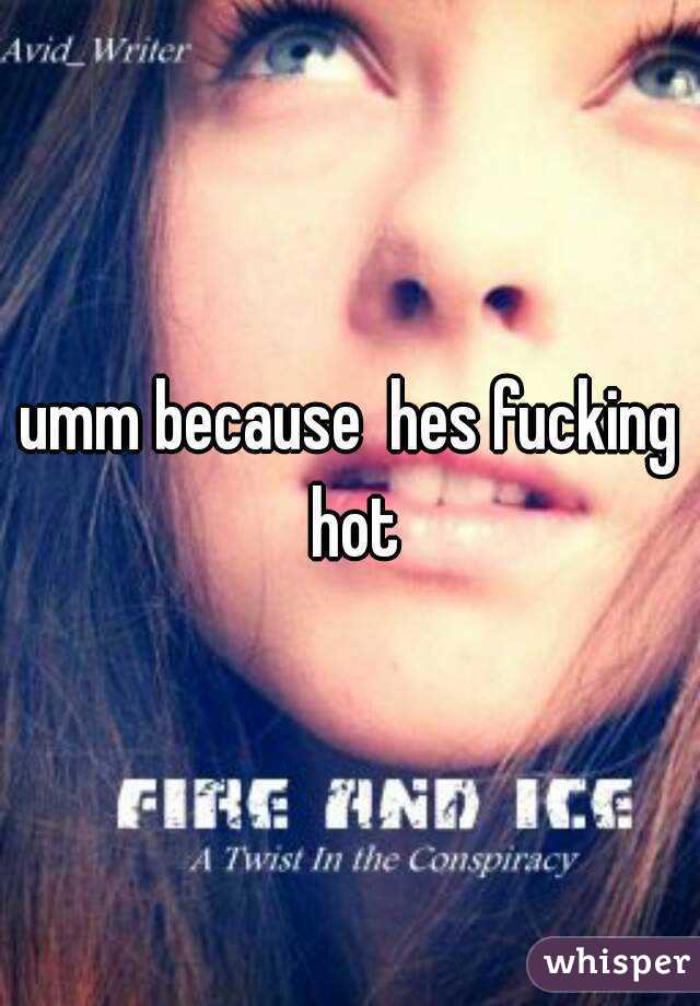 umm because  hes fucking hot