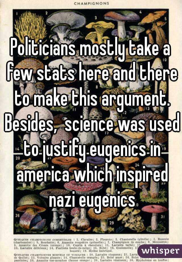 Politicians mostly take a few stats here and there to make this argument. Besides,  science was used to justify eugenics in america which inspired nazi eugenics