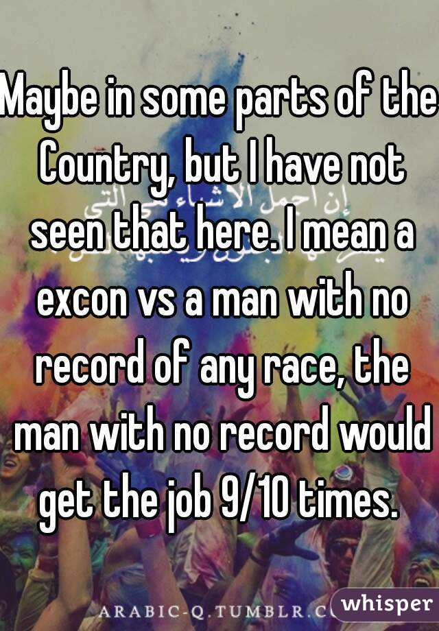 Maybe in some parts of the Country, but I have not seen that here. I mean a excon vs a man with no record of any race, the man with no record would get the job 9/10 times. 