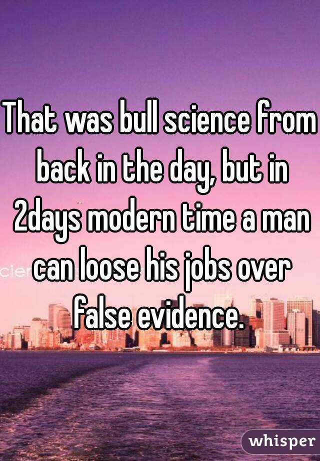 That was bull science from back in the day, but in 2days modern time a man can loose his jobs over false evidence. 