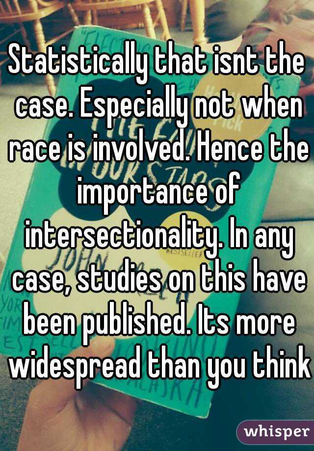 Statistically that isnt the case. Especially not when race is involved. Hence the importance of intersectionality. In any case, studies on this have been published. Its more widespread than you think