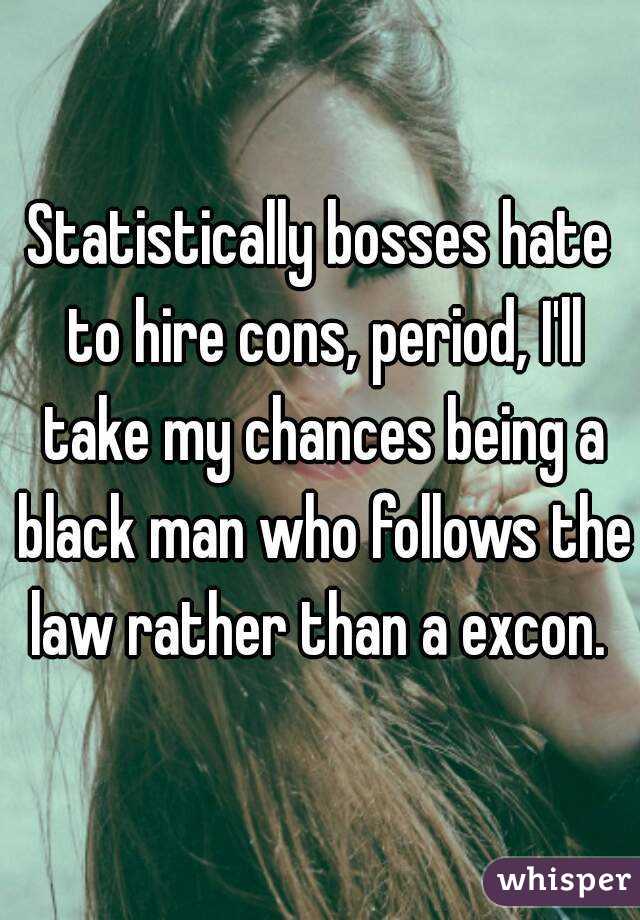 Statistically bosses hate to hire cons, period, I'll take my chances being a black man who follows the law rather than a excon. 