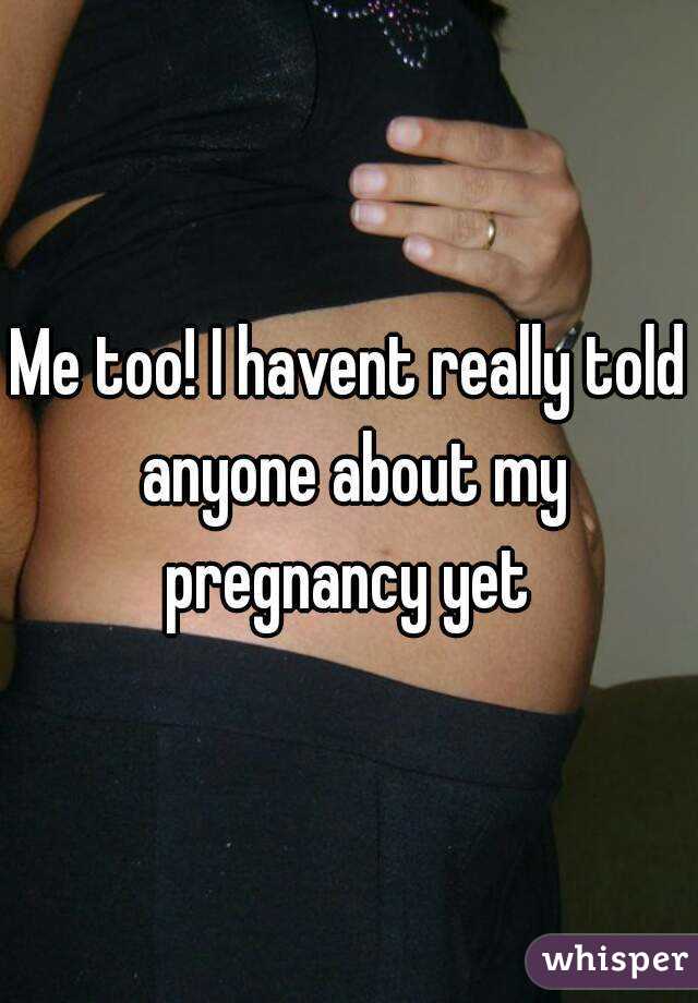 Me too! I havent really told anyone about my pregnancy yet 