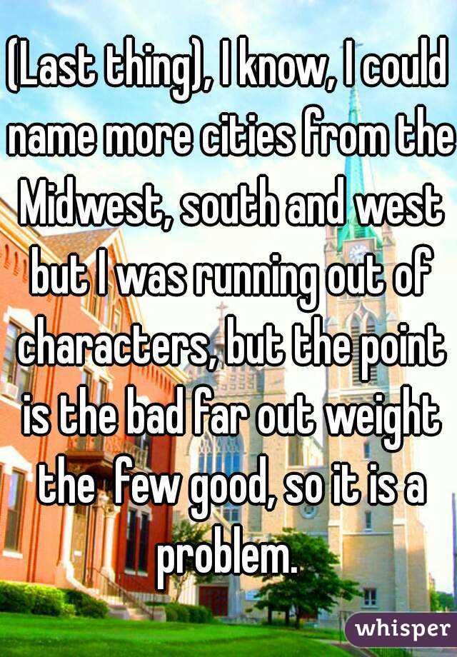 (Last thing), I know, I could name more cities from the Midwest, south and west but I was running out of characters, but the point is the bad far out weight the  few good, so it is a problem. 