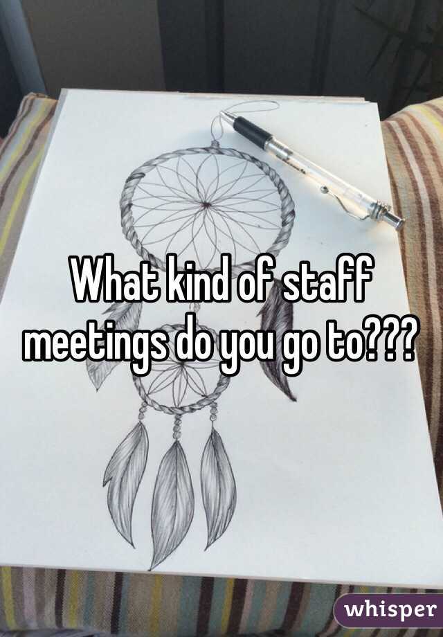What kind of staff meetings do you go to???