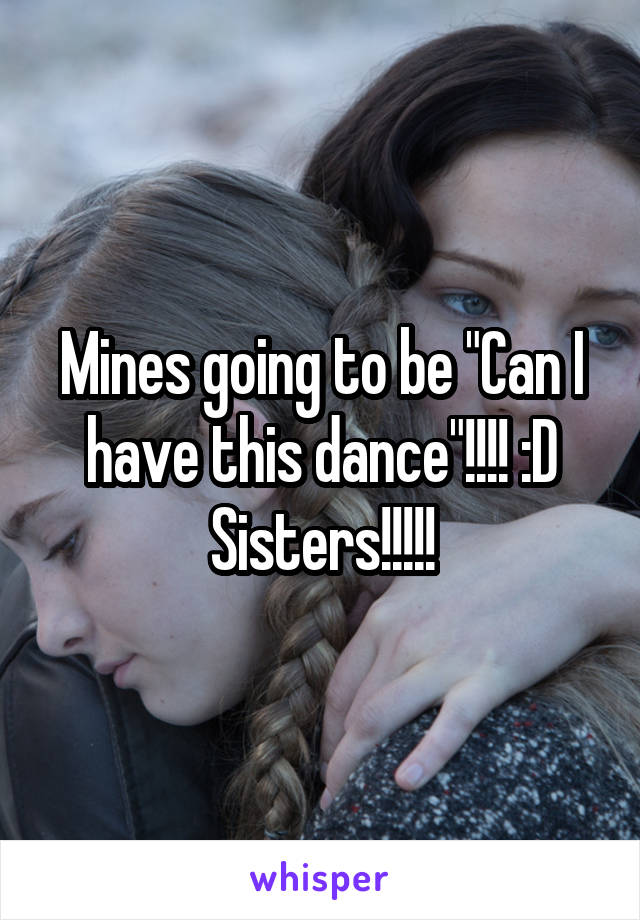 Mines going to be "Can I have this dance"!!!! :D Sisters!!!!!