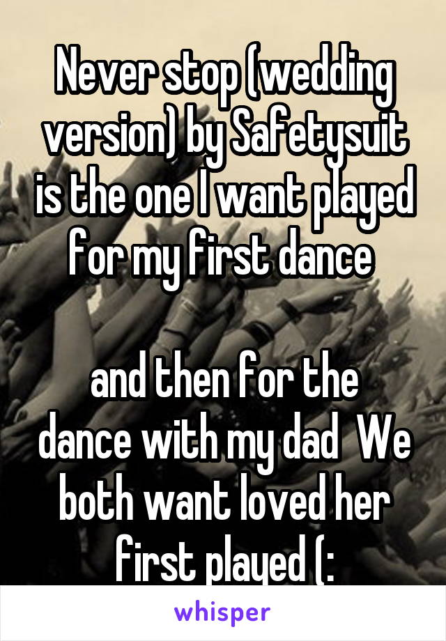 Never stop (wedding version) by Safetysuit is the one I want played for my first dance 

and then for the dance with my dad  We both want loved her first played (: