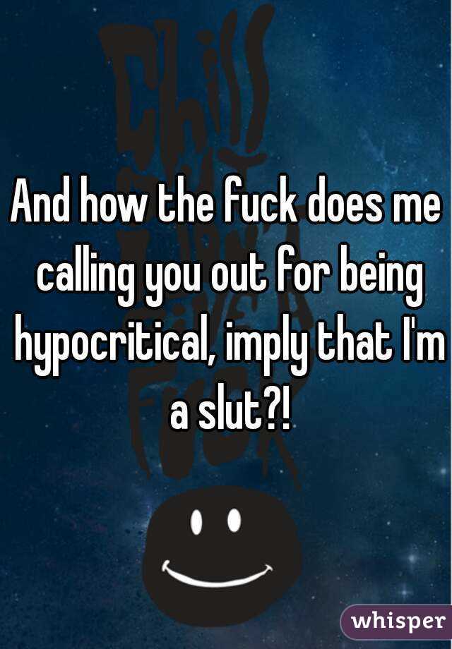 And how the fuck does me calling you out for being hypocritical, imply that I'm a slut?!