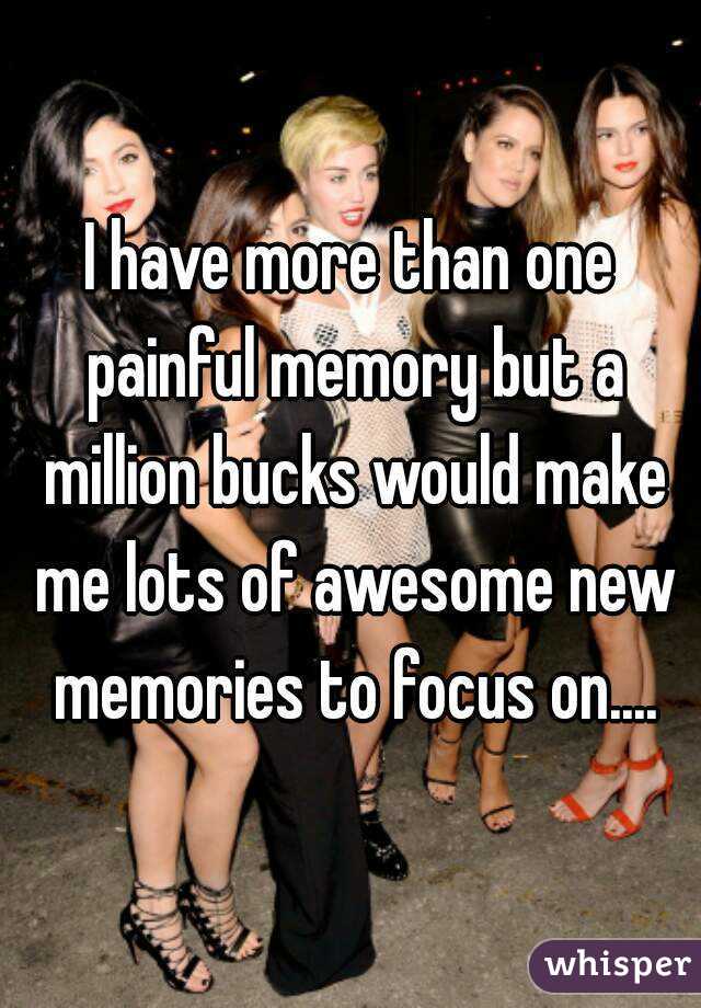 I have more than one painful memory but a million bucks would make me lots of awesome new memories to focus on....