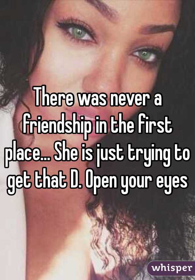 There was never a friendship in the first place... She is just trying to get that D. Open your eyes